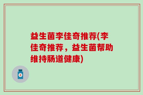 益生菌李佳奇推荐(李佳奇推荐，益生菌帮助维持肠道健康)