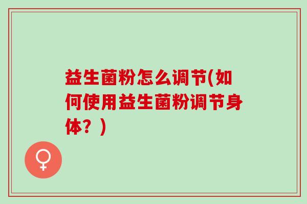 益生菌粉怎么调节(如何使用益生菌粉调节身体？)