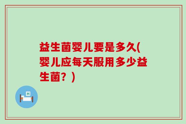 益生菌婴儿要是多久(婴儿应每天服用多少益生菌?) 益生菌婴儿要是多久(婴儿应每天服用多少益生菌?)