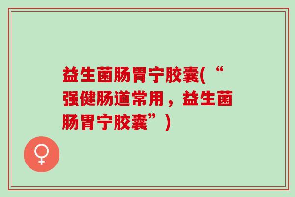 益生菌肠胃宁胶囊(“强健肠道常用，益生菌肠胃宁胶囊”)