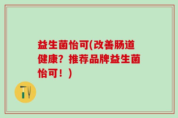 益生菌怡可(改善肠道健康？推荐品牌益生菌怡可！)