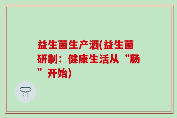 益生菌生产洒(益生菌研制：健康生活从“肠”开始)