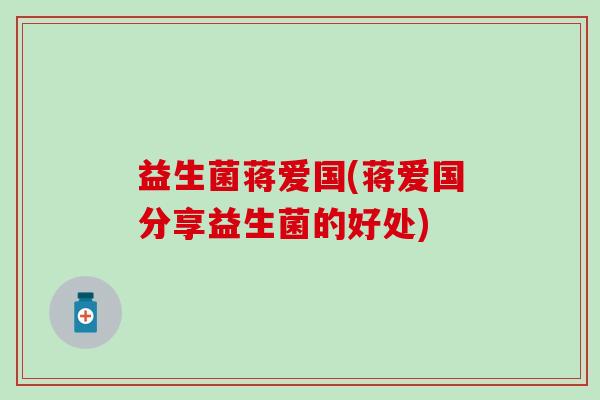 益生菌蒋爱国(蒋爱国分享益生菌的好处)