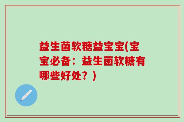 益生菌软糖益宝宝(宝宝必备：益生菌软糖有哪些好处？)