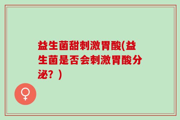 益生菌甜刺激胃酸(益生菌是否会刺激胃酸分泌？)