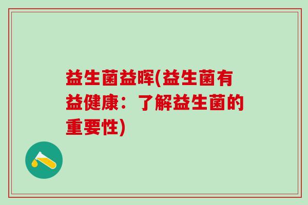 益生菌益晖(益生菌有益健康：了解益生菌的重要性)