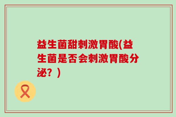 益生菌甜刺激胃酸(益生菌是否会刺激胃酸分泌？)