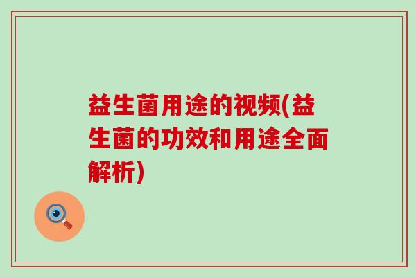 益生菌用途的视频(益生菌的功效和用途全面解析)