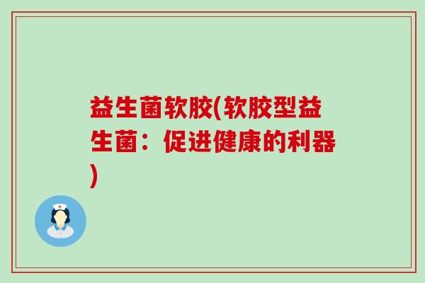 益生菌软胶(软胶型益生菌：促进健康的利器)