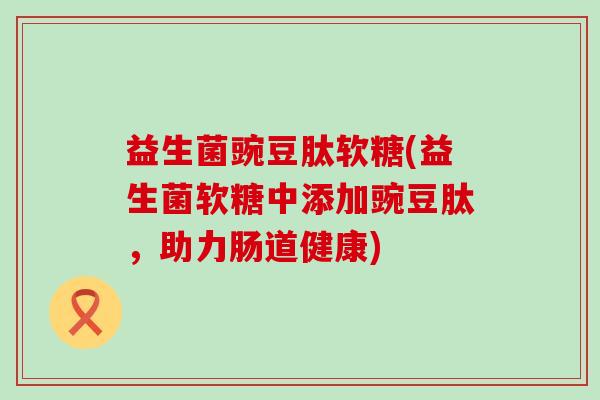 益生菌豌豆肽软糖(益生菌软糖中添加豌豆肽，助力肠道健康)