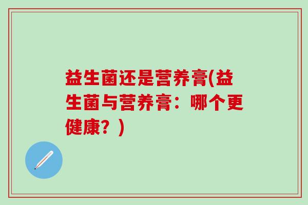 益生菌还是营养膏(益生菌与营养膏：哪个更健康？)