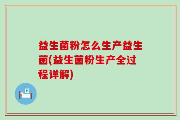 益生菌粉怎么生产益生菌(益生菌粉生产全过程详解)