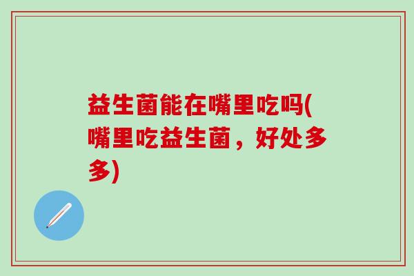 益生菌能在嘴里吃吗(嘴里吃益生菌，好处多多)