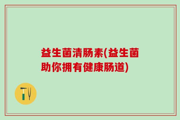 益生菌清肠素(益生菌助你拥有健康肠道)
