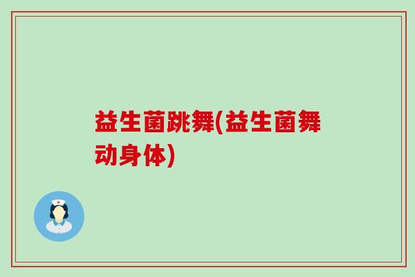 益生菌跳舞(益生菌舞动身体)