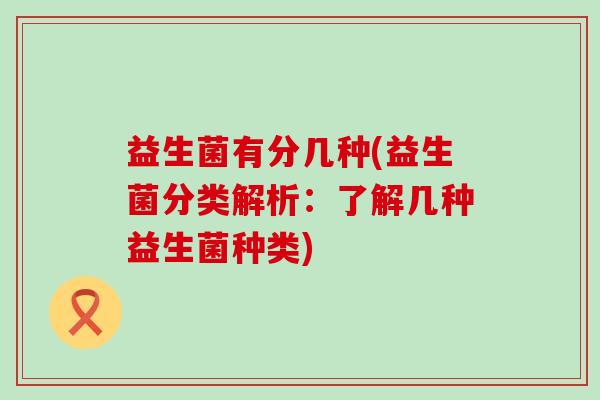 益生菌有分几种(益生菌分类解析：了解几种益生菌种类)