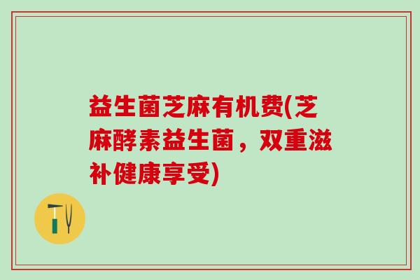 益生菌芝麻有机费(芝麻酵素益生菌，双重滋补健康享受)