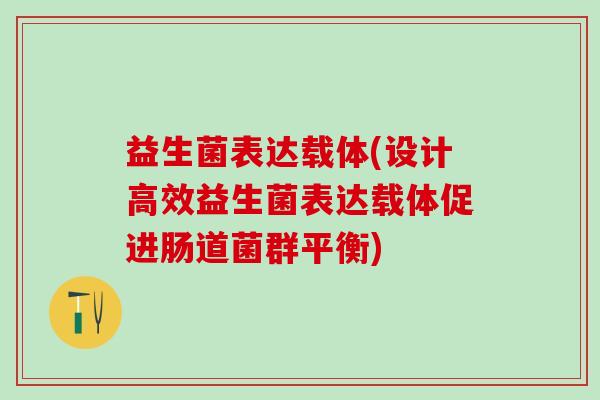 益生菌表达载体(设计高效益生菌表达载体促进肠道菌群平衡)