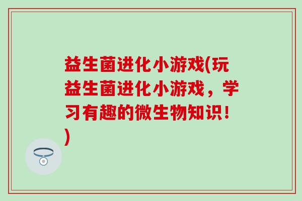 益生菌进化小游戏(玩益生菌进化小游戏，学习有趣的微生物知识！)