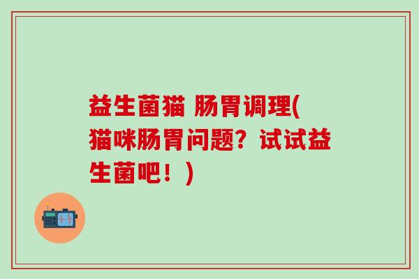 益生菌猫 肠胃调理(猫咪肠胃问题？试试益生菌吧！)
