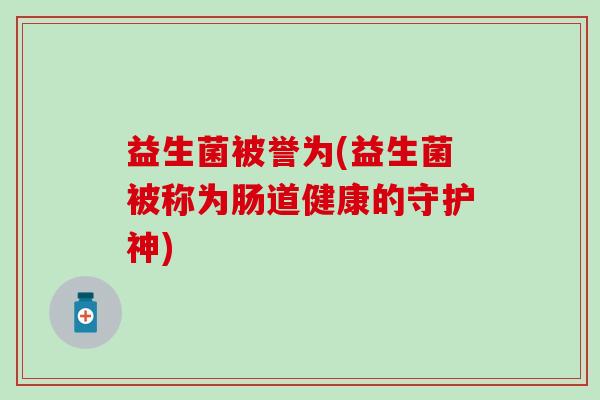 益生菌被誉为(益生菌被称为肠道健康的守护神)