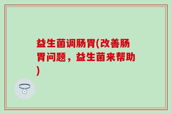 益生菌调肠胃(改善肠胃问题，益生菌来帮助)