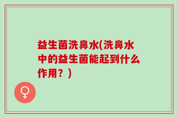 益生菌洗鼻水(洗鼻水中的益生菌能起到什么作用？)