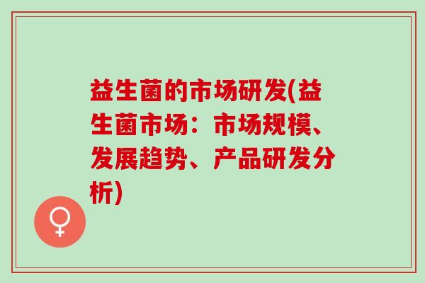 益生菌的市场研发(益生菌市场：市场规模、发展趋势、产品研发分析)