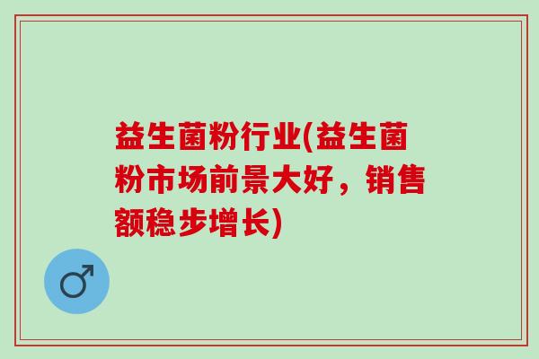 益生菌粉行业(益生菌粉市场前景大好，销售额稳步增长)