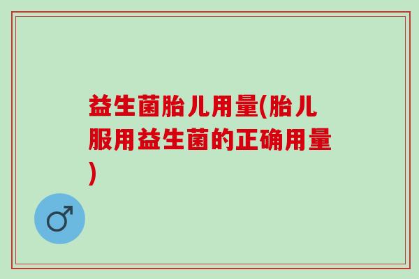 益生菌胎儿用量(胎儿服用益生菌的正确用量)