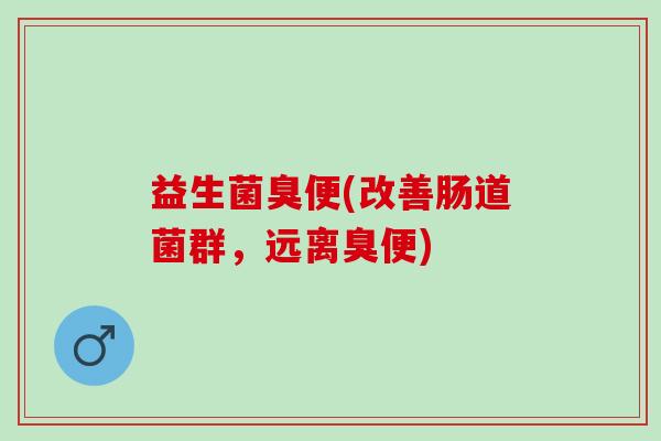 益生菌臭便(改善肠道菌群，远离臭便)