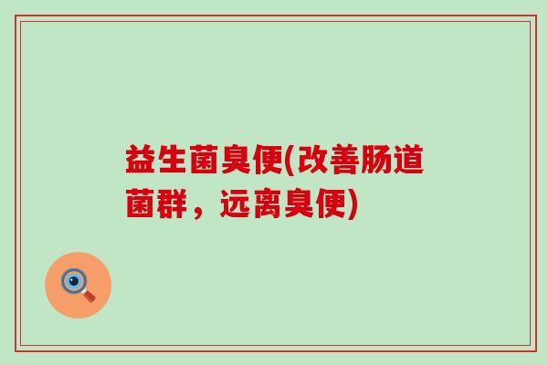 益生菌臭便(改善肠道菌群，远离臭便)