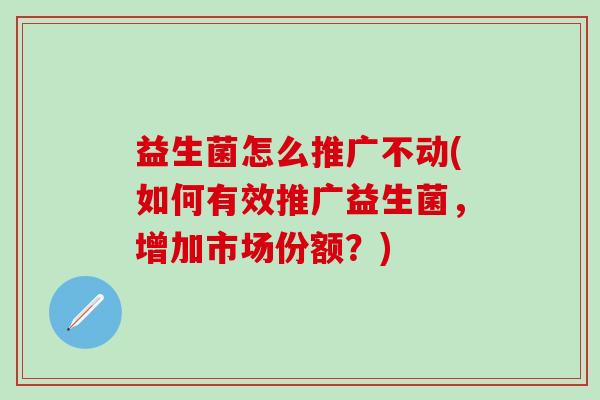 益生菌怎么推广不动(如何有效推广益生菌，增加市场份额？)