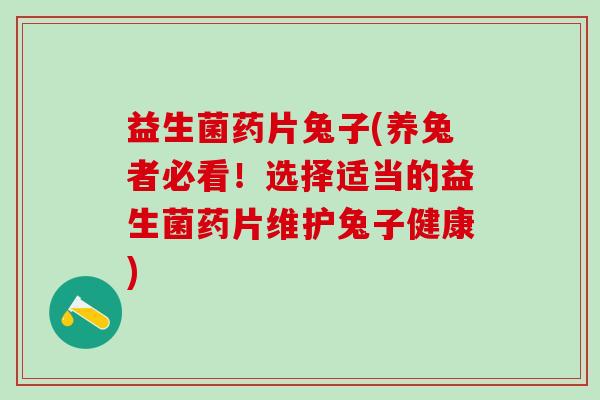 益生菌药片兔子(养兔者必看！选择适当的益生菌药片维护兔子健康)