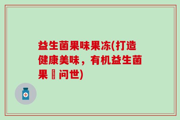 益生菌果味果冻(打造健康美味，有机益生菌果凍问世)