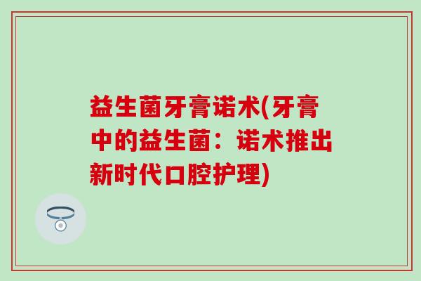 益生菌牙膏诺术(牙膏中的益生菌：诺术推出新时代口腔护理)