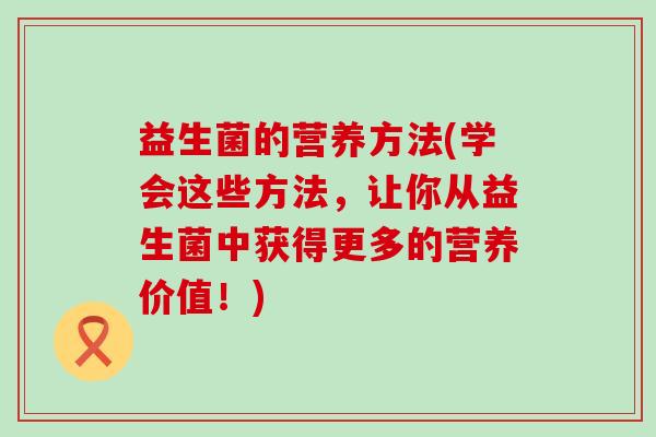 益生菌的营养方法(学会这些方法，让你从益生菌中获得更多的营养价值！)