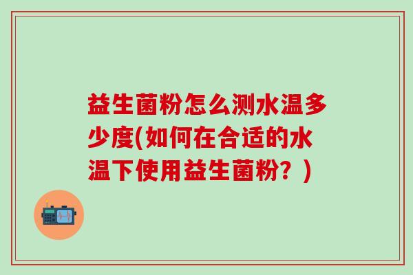 益生菌粉怎么测水温多少度(如何在合适的水温下使用益生菌粉？)