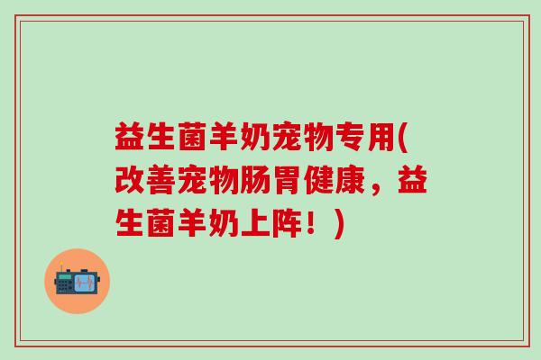 益生菌羊奶宠物专用(改善宠物肠胃健康，益生菌羊奶上阵！)