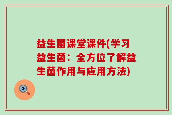 益生菌课堂课件(学习益生菌：全方位了解益生菌作用与应用方法)