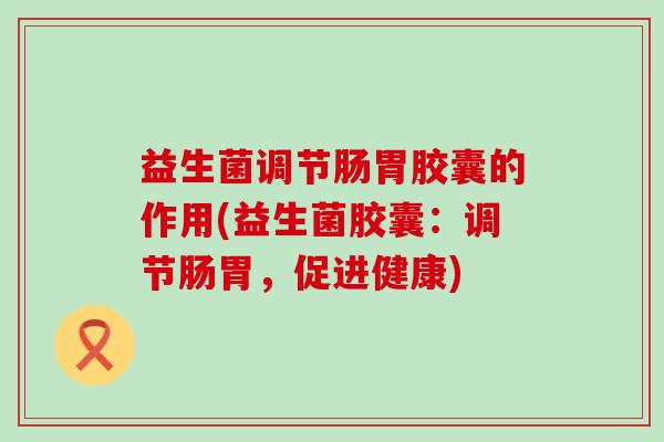 益生菌调节肠胃胶囊的作用(益生菌胶囊：调节肠胃，促进健康)