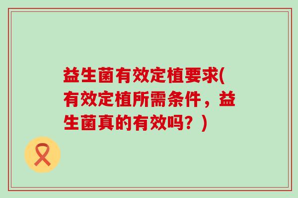益生菌有效定植要求(有效定植所需条件，益生菌真的有效吗？)