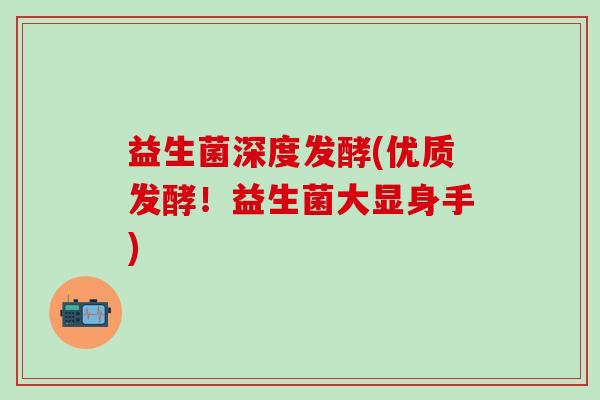 益生菌深度发酵(优质发酵！益生菌大显身手)