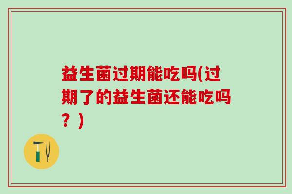 益生菌过期能吃吗(过期了的益生菌还能吃吗?) 益生菌过期能吃吗(过期了的益生菌还能吃吗?)