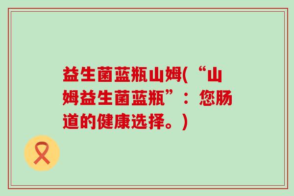 益生菌蓝瓶山姆(“山姆益生菌蓝瓶”:您肠道的健康选择。) 益生菌蓝瓶山姆(“山姆益生菌蓝瓶”:您肠道的健康选择。)