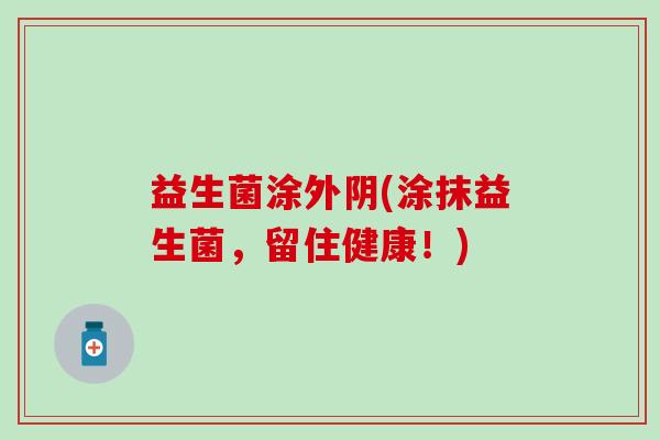益生菌涂外阴(涂抹益生菌，留住健康！)