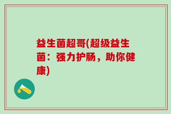 益生菌超哥(超级益生菌:强力护肠,助你健康) 益生菌超哥(超级益生菌:强力护肠,助你健康)