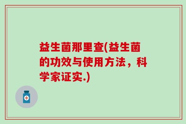 益生菌那里查(益生菌的功效与使用方法,科学家证实.) 益生菌那里查(益生菌的功效与使用方法,科学家证实.)