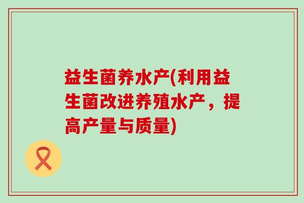 益生菌养水产(利用益生菌改进养殖水产，提高产量与质量)