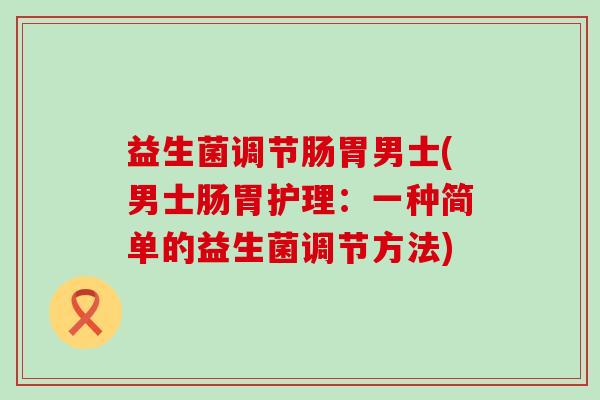 益生菌调节肠胃男士(男士肠胃护理：一种简单的益生菌调节方法)